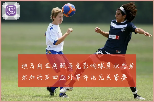 迪马利亚质疑马竞影响球员状态劳尔加西亚回应外界评论无关紧要