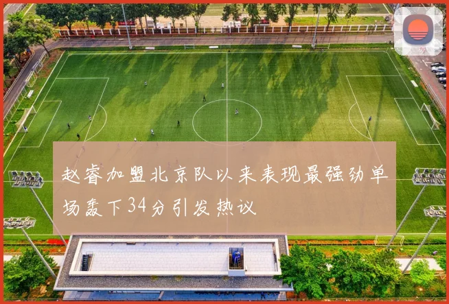 赵睿加盟北京队以来表现最强劲单场轰下34分引发热议