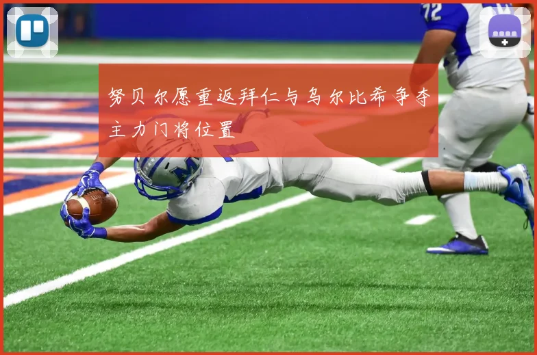 努贝尔愿重返拜仁与乌尔比希争夺主力门将位置