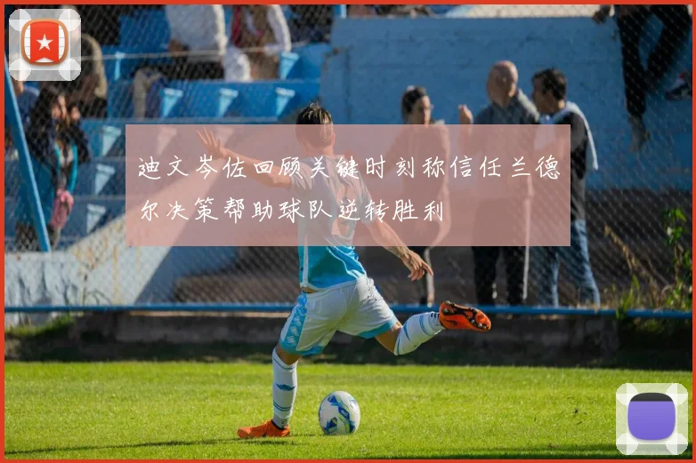 迪文岑佐回顾关键时刻称信任兰德尔决策帮助球队逆转胜利