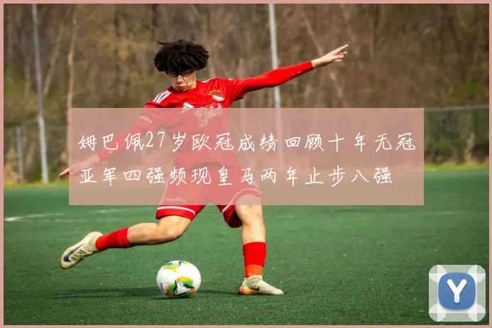 姆巴佩27岁欧冠成绩回顾十年无冠亚军四强频现皇马两年止步八强