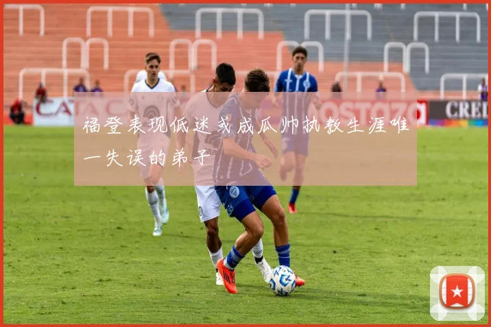 福登表现低迷或成瓜帅执教生涯唯一失误的弟子