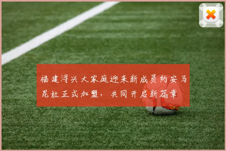 福建浔兴大家庭迎来新成员约安马昆杜正式加盟，共同开启新篇章