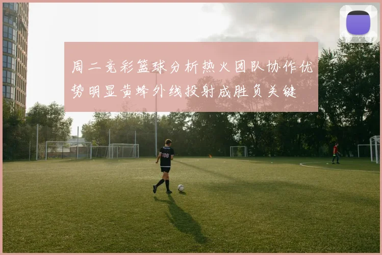 周二竞彩篮球分析热火团队协作优势明显黄蜂外线投射成胜负关键