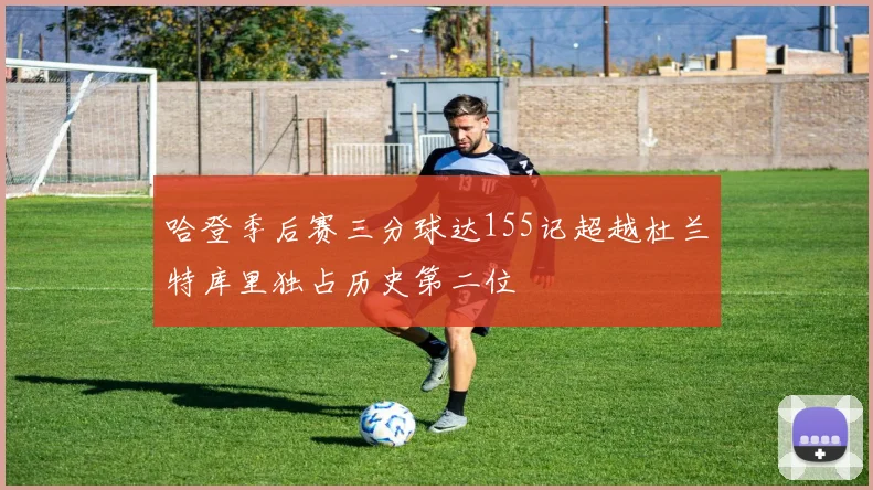 哈登季后赛三分球达155记超越杜兰特库里独占历史第二位