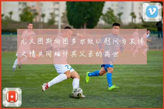 尤文图斯向图多尔致以慰问与哀悼之情共同缅怀其父亲的离世