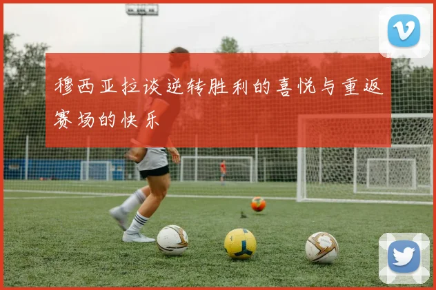 穆西亚拉谈逆转胜利的喜悦与重返赛场的快乐