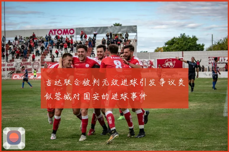 吉达联合被判无效进球引发争议类似蓉城对国安的进球事件