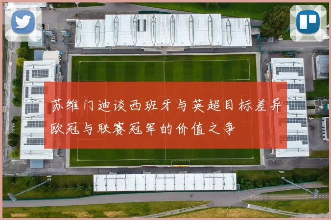 苏维门迪谈西班牙与英超目标差异欧冠与联赛冠军的价值之争