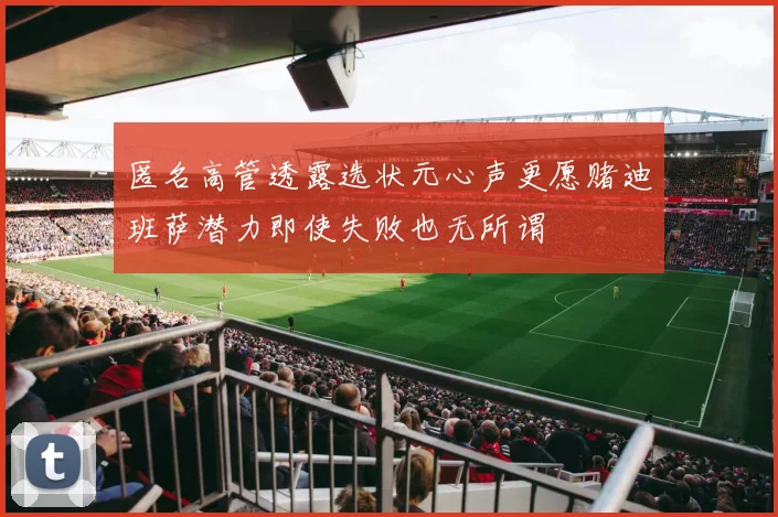匿名高管透露选状元心声更愿赌迪班萨潜力即使失败也无所谓