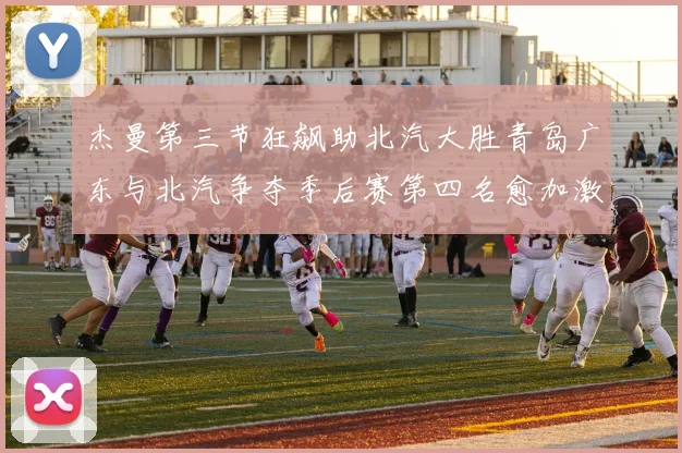 杰曼第三节狂飙助北汽大胜青岛广东与北汽争夺季后赛第四名愈加激烈